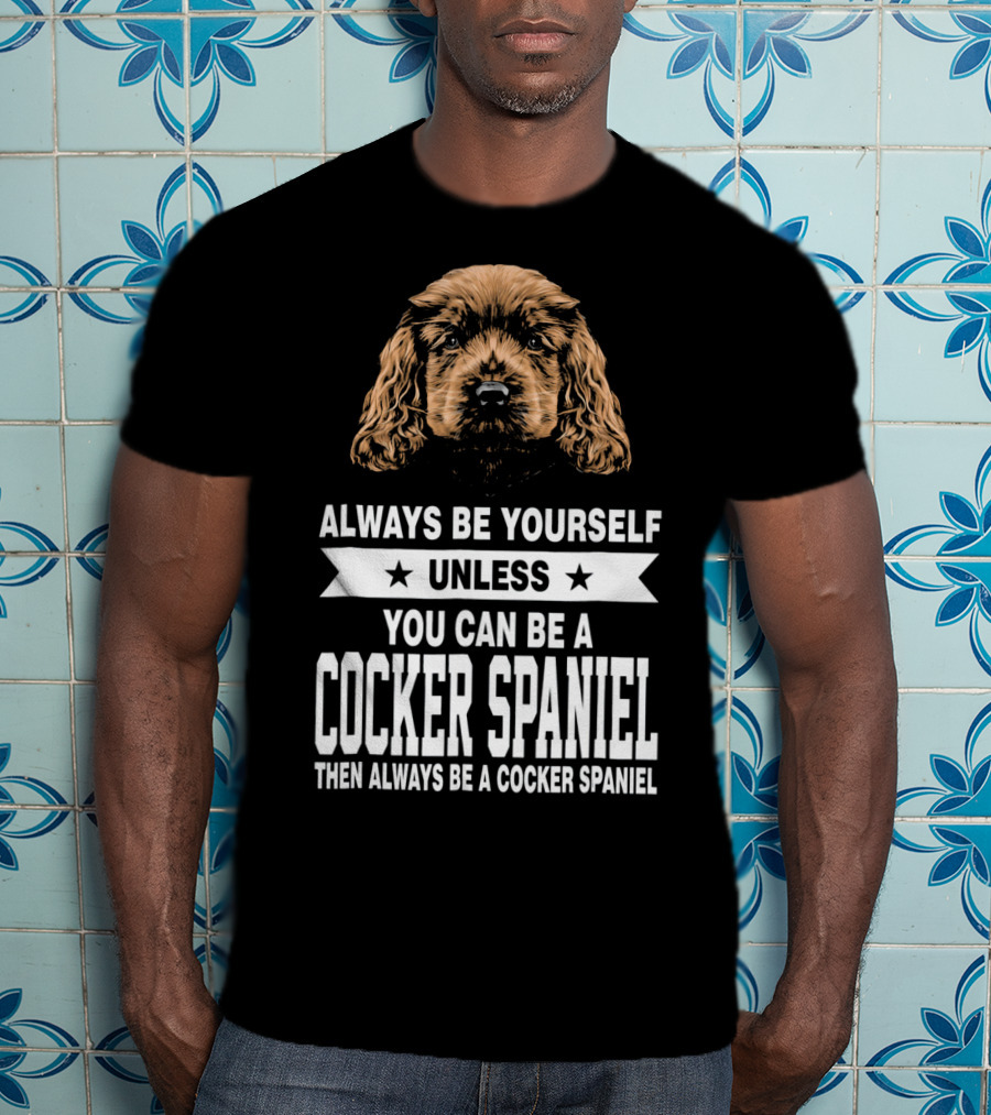 Always Be Yourself Unless You Can Be A Cocker Spaniel Then Always Be A Cocker Spaniel T-Shirt