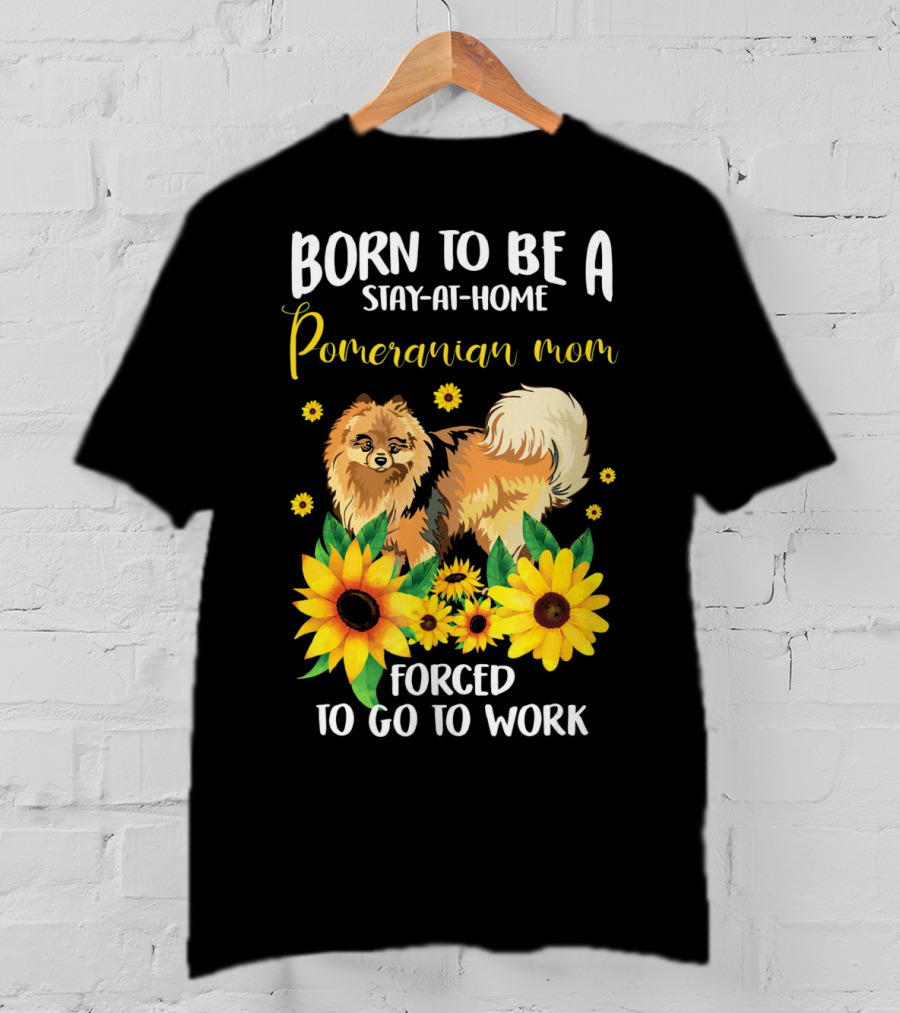 Born To Be A Stay-at-Home Pomeranian Mom Forced To Go To Work With Sunflowers T-Shirt