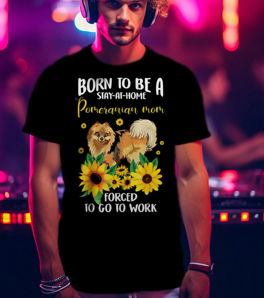 Born To Be A Stay-at-Home Pomeranian Mom Forced To Go To Work With Sunflowers T-Shirt