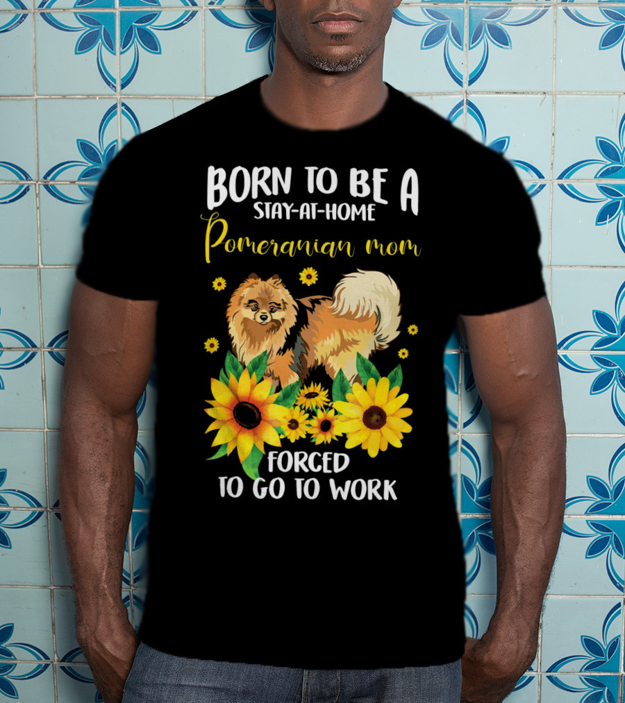 Born To Be A Stay-at-Home Pomeranian Mom Forced To Go To Work With Sunflowers T-Shirt