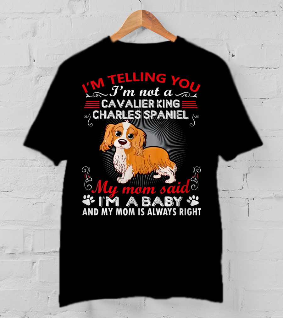 I'm Telling You I'm Not A Cavalier King Charles Spaniel My Mom Said I'm A Baby And My Mom Is Always Right T-Shirt