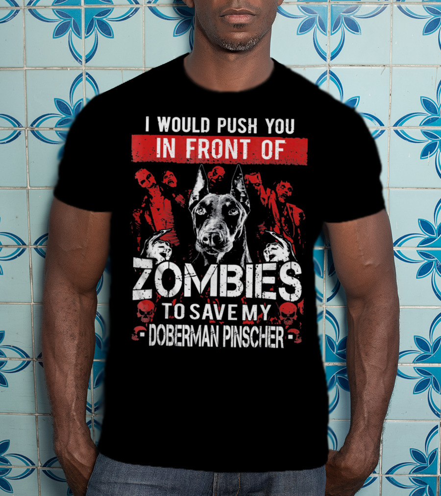 I Would Push You In Front Of Zombies To Save My Doberman Pinscher T-Shirt