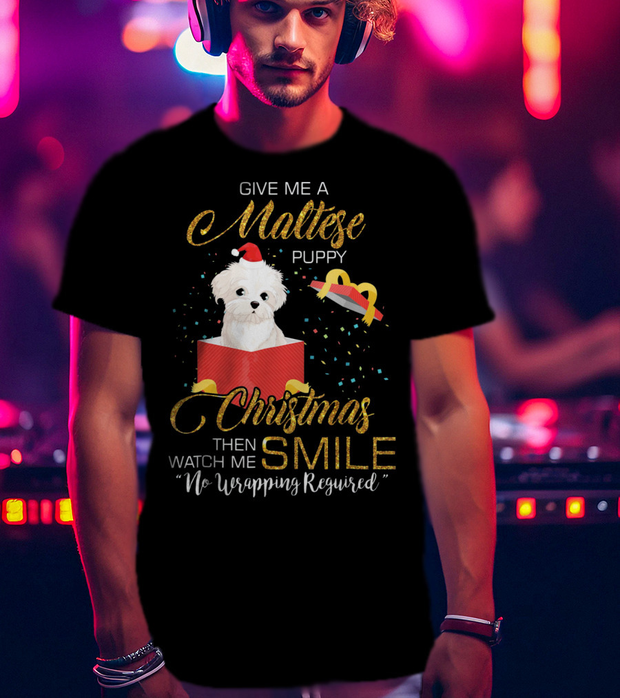 Give Me A Maltese Puppy Christmas Then Watch Me Smile No Wrapping Required T-Shirt