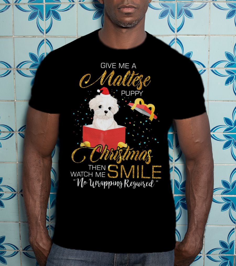 Give Me A Maltese Puppy Christmas Then Watch Me Smile No Wrapping Required T-Shirt