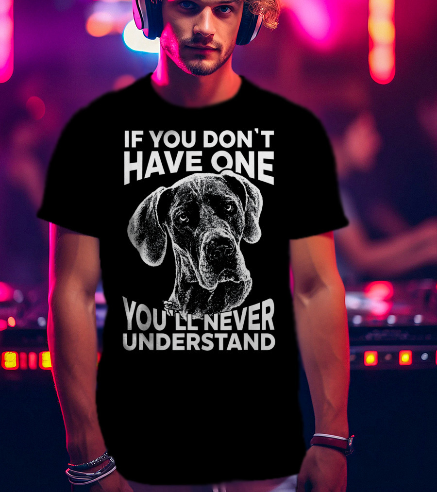 Great Dane If You Don't Have One You'll Never Understand T-Shirt