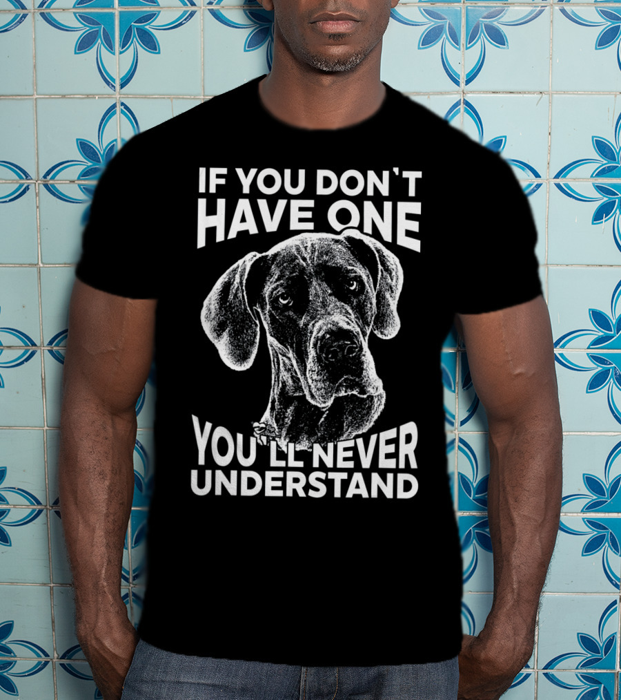 Great Dane If You Don't Have One You'll Never Understand T-Shirt