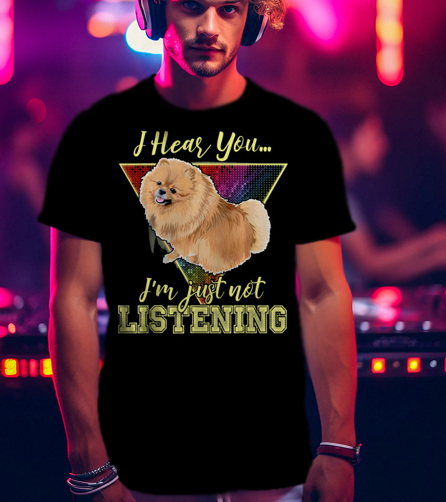I Hear You I'm Just Not Listening Pomeranian T-Shirt