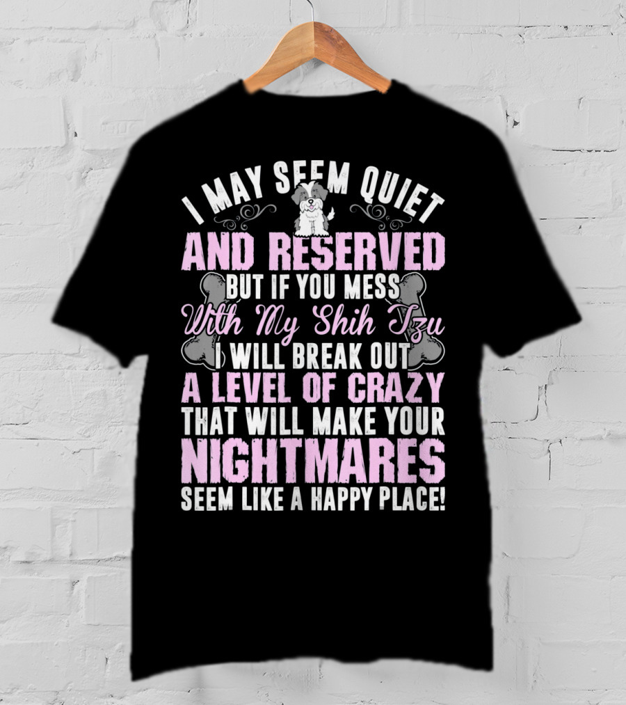 I May Seem Quiet And Reserved But If You Mess With My Shih Tzu I Will Break Out A Level Of Crazy That Will Make Your Nightmares Seem Like A Happy Place T-Shirt