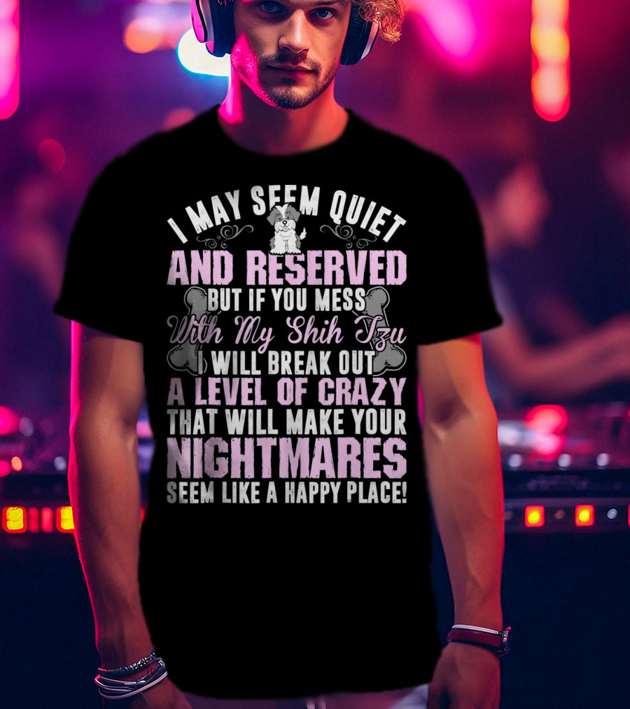 I May Seem Quiet And Reserved But If You Mess With My Shih Tzu I Will Break Out A Level Of Crazy That Will Make Your Nightmares Seem Like A Happy Place T-Shirt