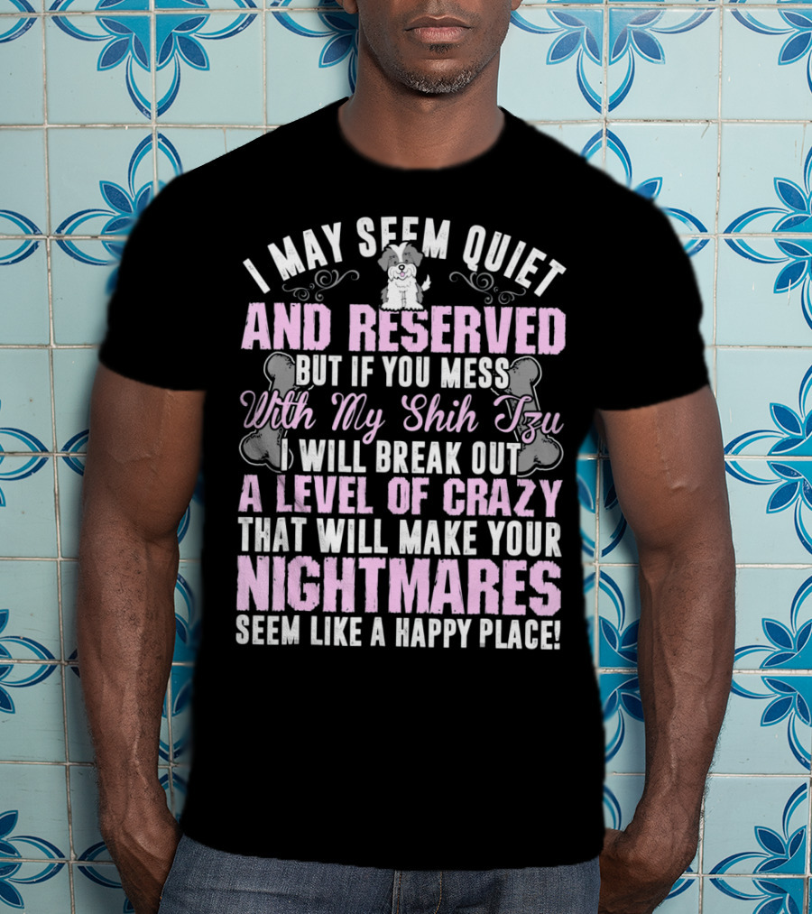 I May Seem Quiet And Reserved But If You Mess With My Shih Tzu I Will Break Out A Level Of Crazy That Will Make Your Nightmares Seem Like A Happy Place T-Shirt