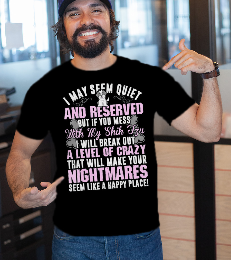 I May Seem Quiet And Reserved But If You Mess With My Shih Tzu I Will Break Out A Level Of Crazy That Will Make Your Nightmares Seem Like A Happy Place T-Shirt