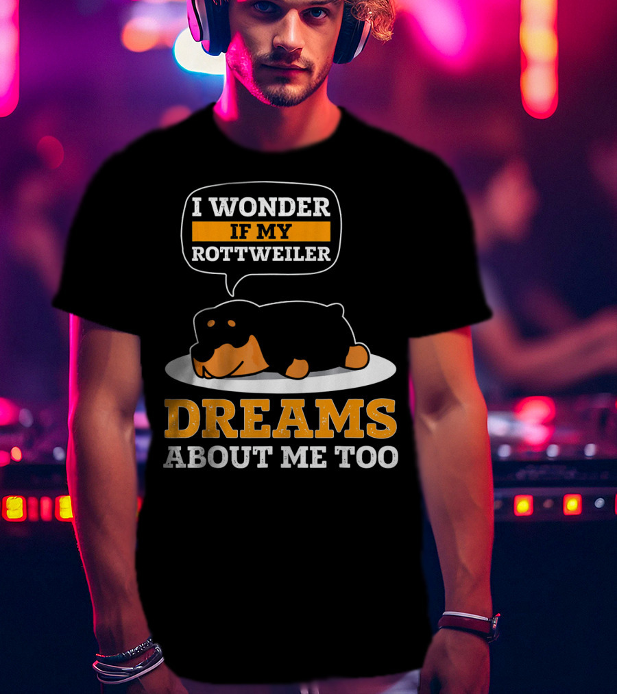 I Wonder If My Rottweiler Dreams About Me Too Rottweiler Dreams About Me Too T-Shirt