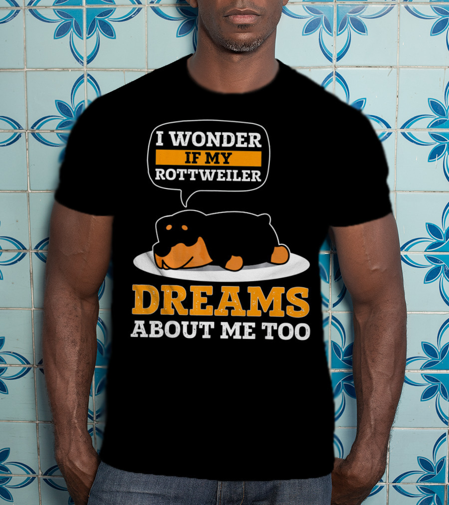 I Wonder If My Rottweiler Dreams About Me Too Rottweiler Dreams About Me Too T-Shirt
