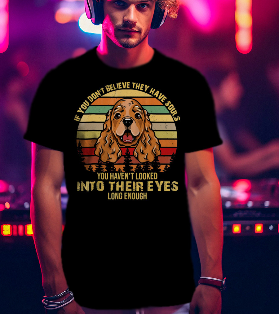 If You Don't Believe They Have Souls You Haven't Looked Into Their Eyes Long Enough Cocker Spaniel Dog T-Shirt