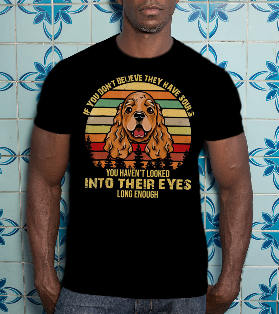 If You Don't Believe They Have Souls You Haven't Looked Into Their Eyes Long Enough Cocker Spaniel Dog T-Shirt
