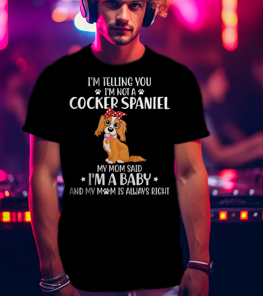 I'm Telling You I'm Not A Cocker Spaniel My Mom Said I'm A Baby And My Mom Is Always Right T-Shirt