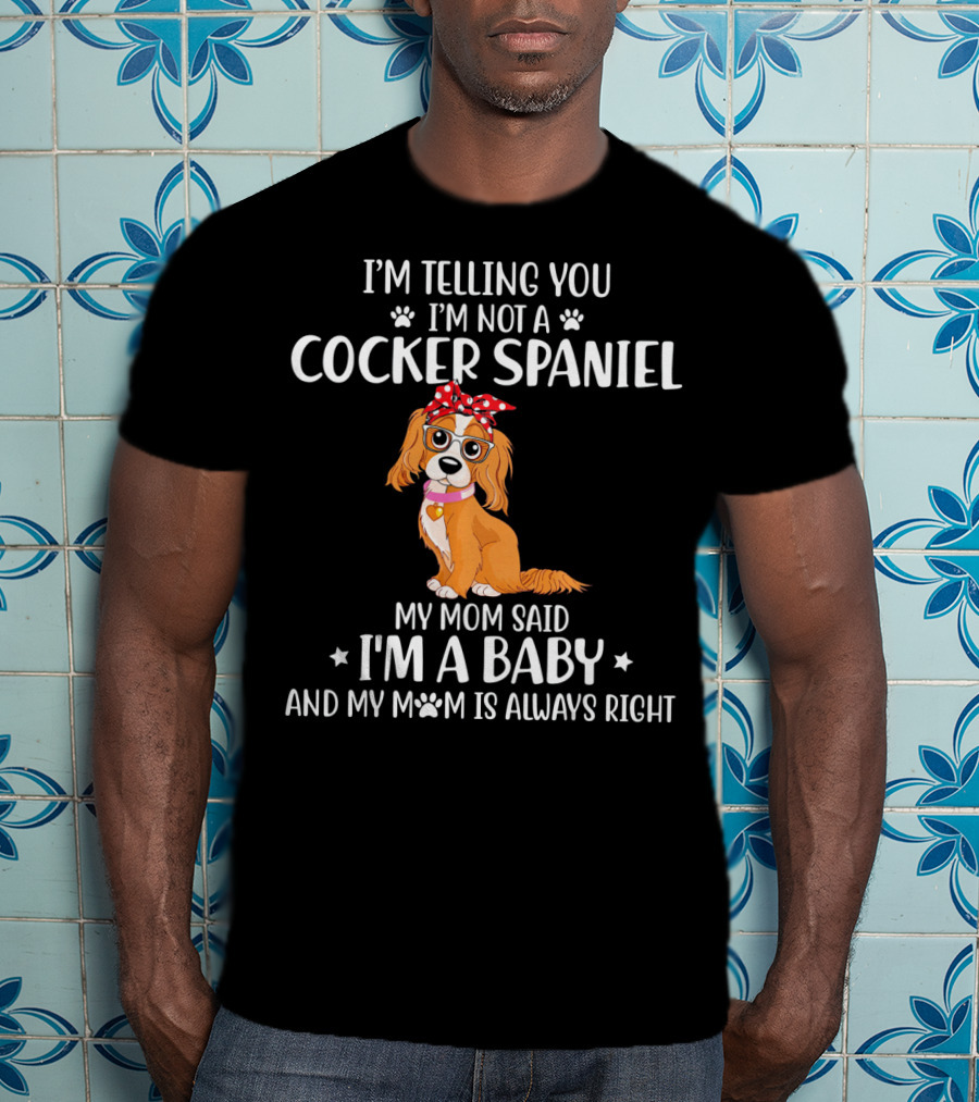 I'm Telling You I'm Not A Cocker Spaniel My Mom Said I'm A Baby And My Mom Is Always Right T-Shirt