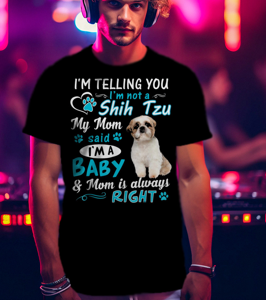 I'm Telling You I'm Not A Shih Tzu My Mom Said I'm A Baby And Mom Is Always Right T-Shirt