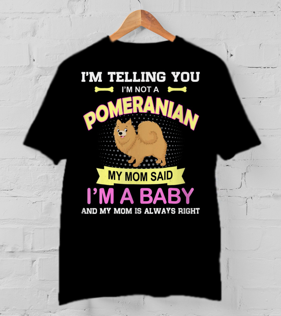 I’m Telling You I’m Not A Pomeranian My Mom Said I’m A Baby And My Mom Is Always Right T-Shirt