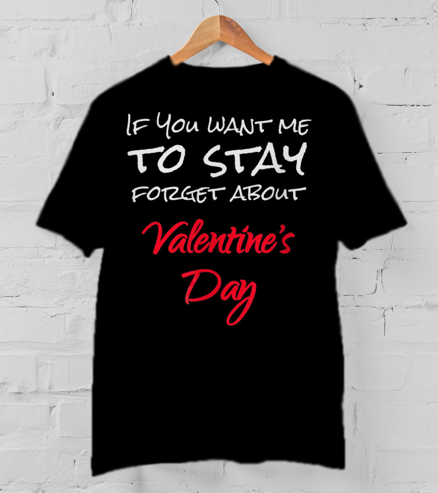 If You Want Me To Stay Forget About Valentine's Day T-Shirt