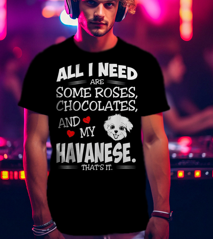 All I Need Are Some Roses Chocolates And My Havanese That's It T-Shirt