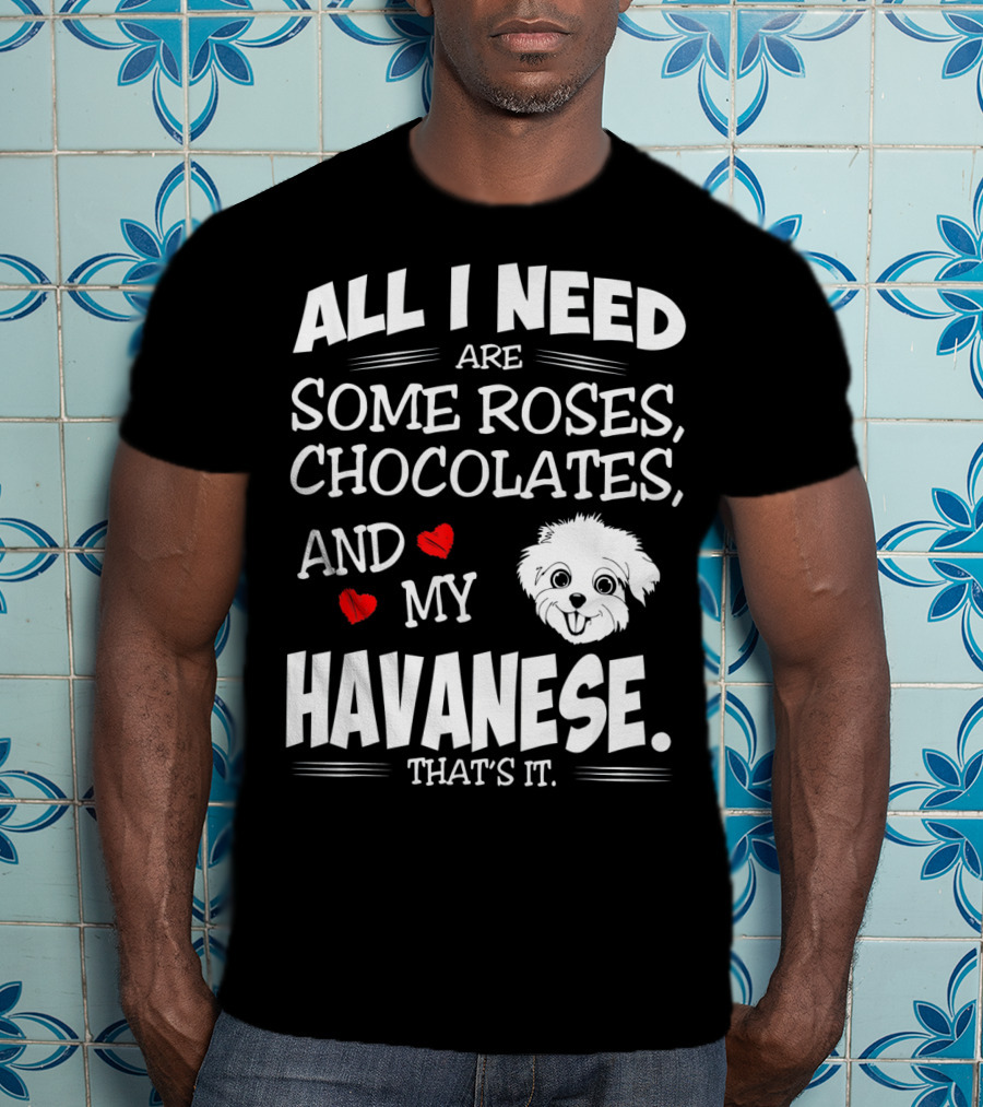 All I Need Are Some Roses Chocolates And My Havanese That's It T-Shirt