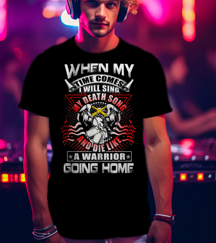 When My Time Comes I Will Sing My Death Song And Die Like A Warrior Going Home T-Shirt