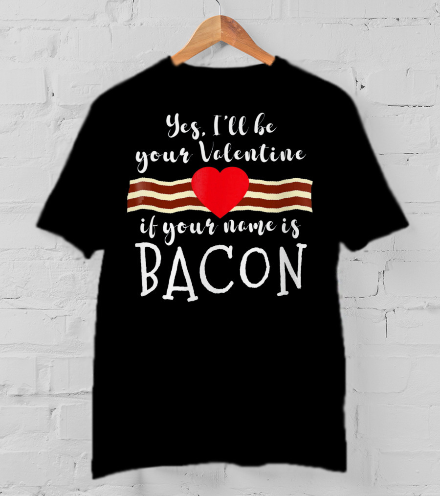 Yes I'll Be Your Valentine If Your Name Is Bacon T-Shirt