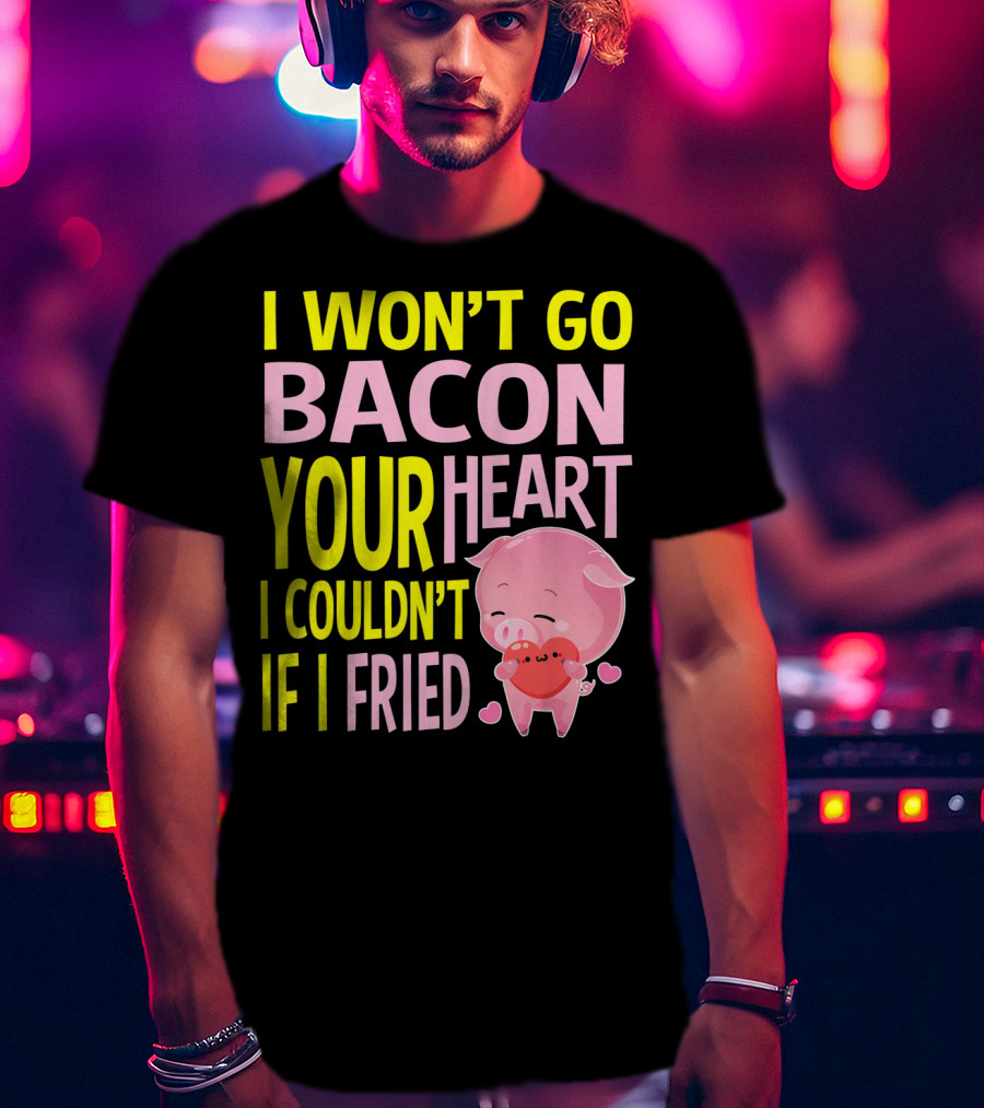 I Won't Go Bacon Your Heart I Couldn't If I Fried Valentine's Day Pig T-Shirt