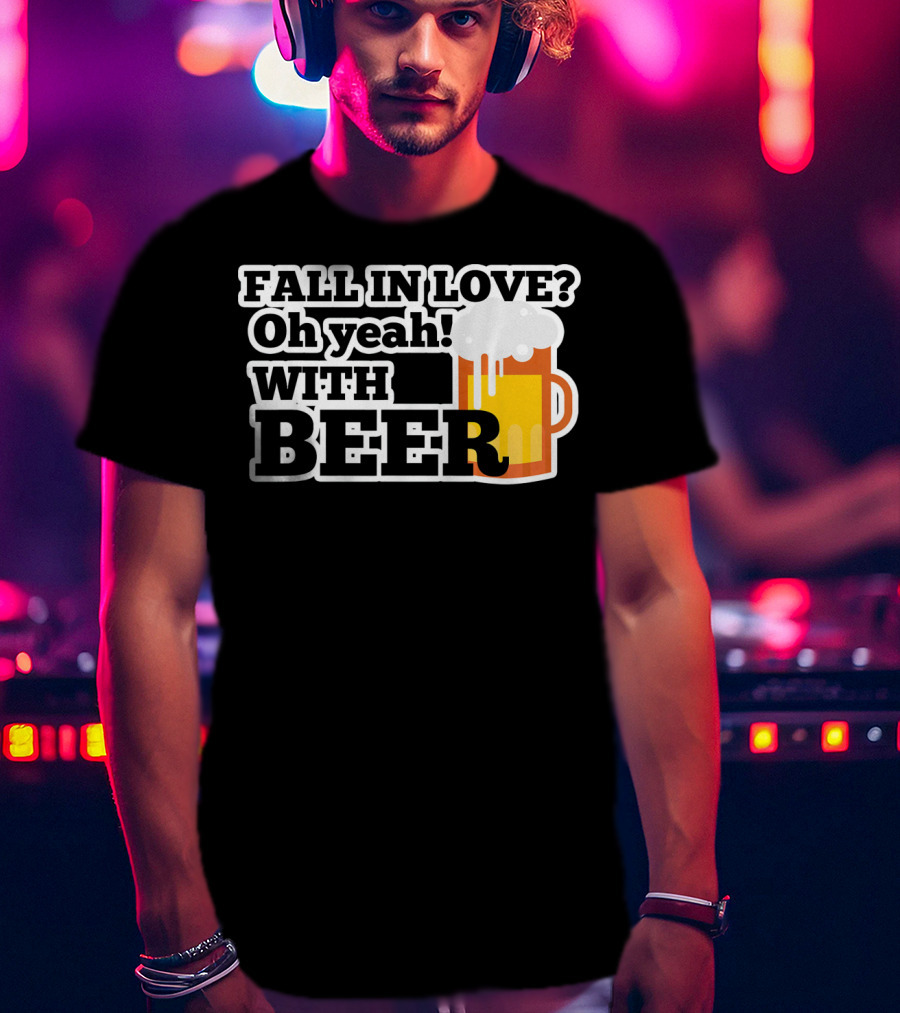 FALL IN LOVE? Oh Yeah WITH BEER T-Shirt