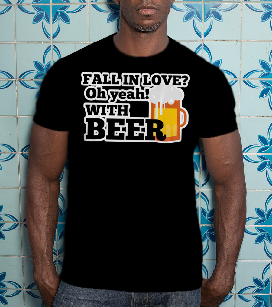FALL IN LOVE? Oh Yeah WITH BEER T-Shirt