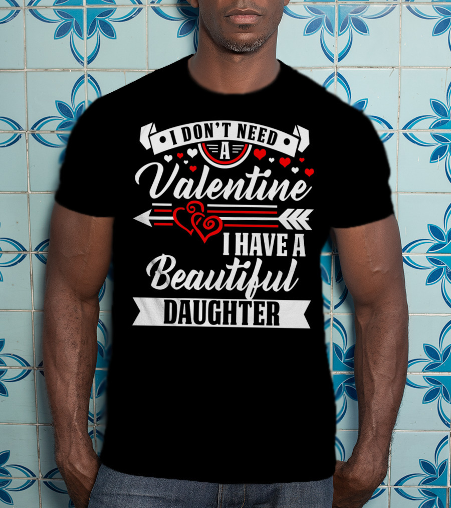 I Don't Need A Valentine I Have A Beautiful Daughter T-Shirt