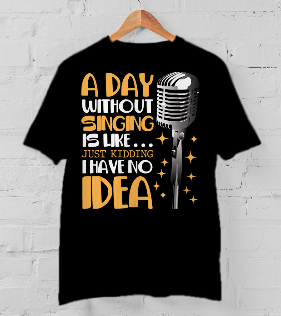 A Day Without Singing Is Like Just Kidding I Have No Idea Microphone Music Lover T-Shirt