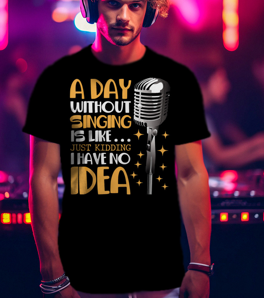 A Day Without Singing Is Like Just Kidding I Have No Idea Microphone Music Lover T-Shirt