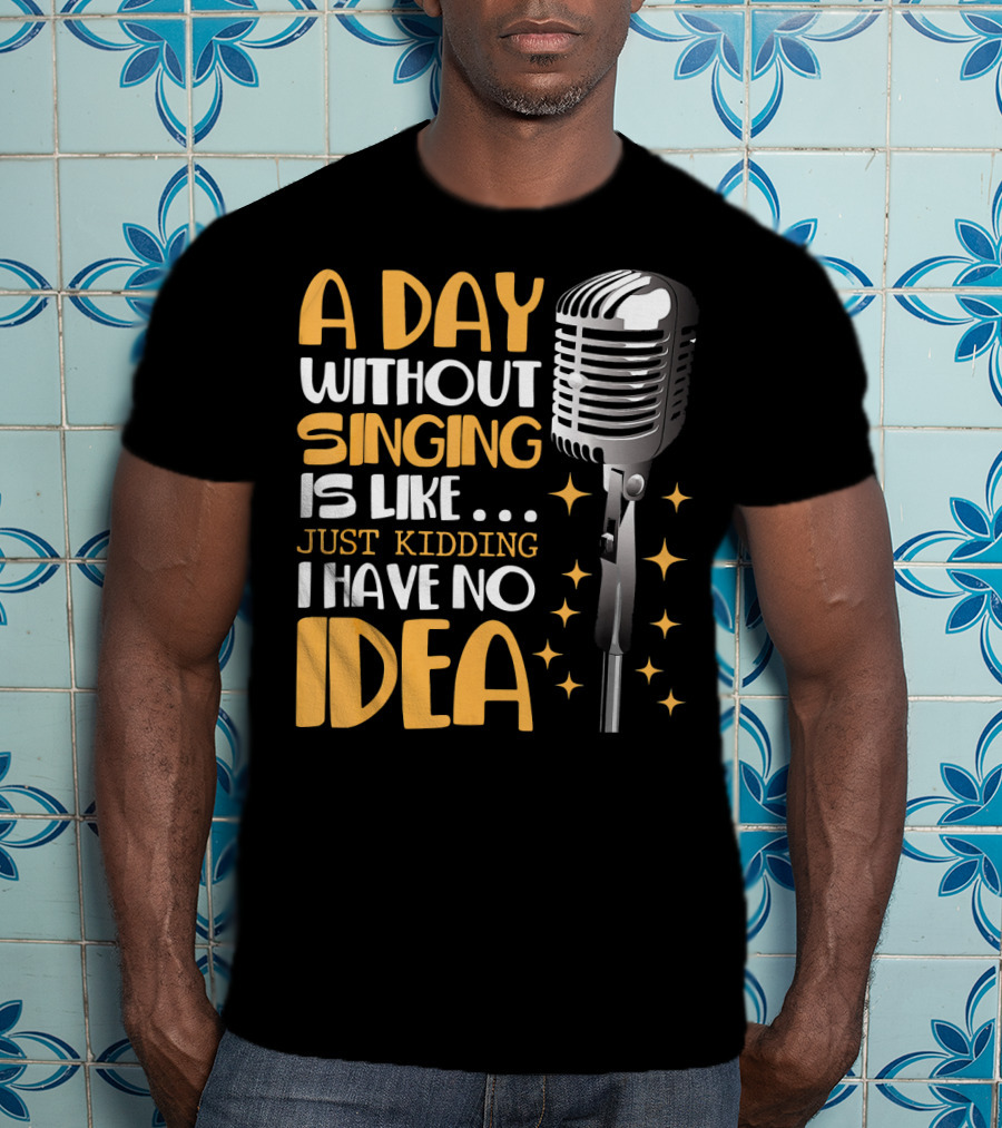 A Day Without Singing Is Like Just Kidding I Have No Idea Microphone Music Lover T-Shirt