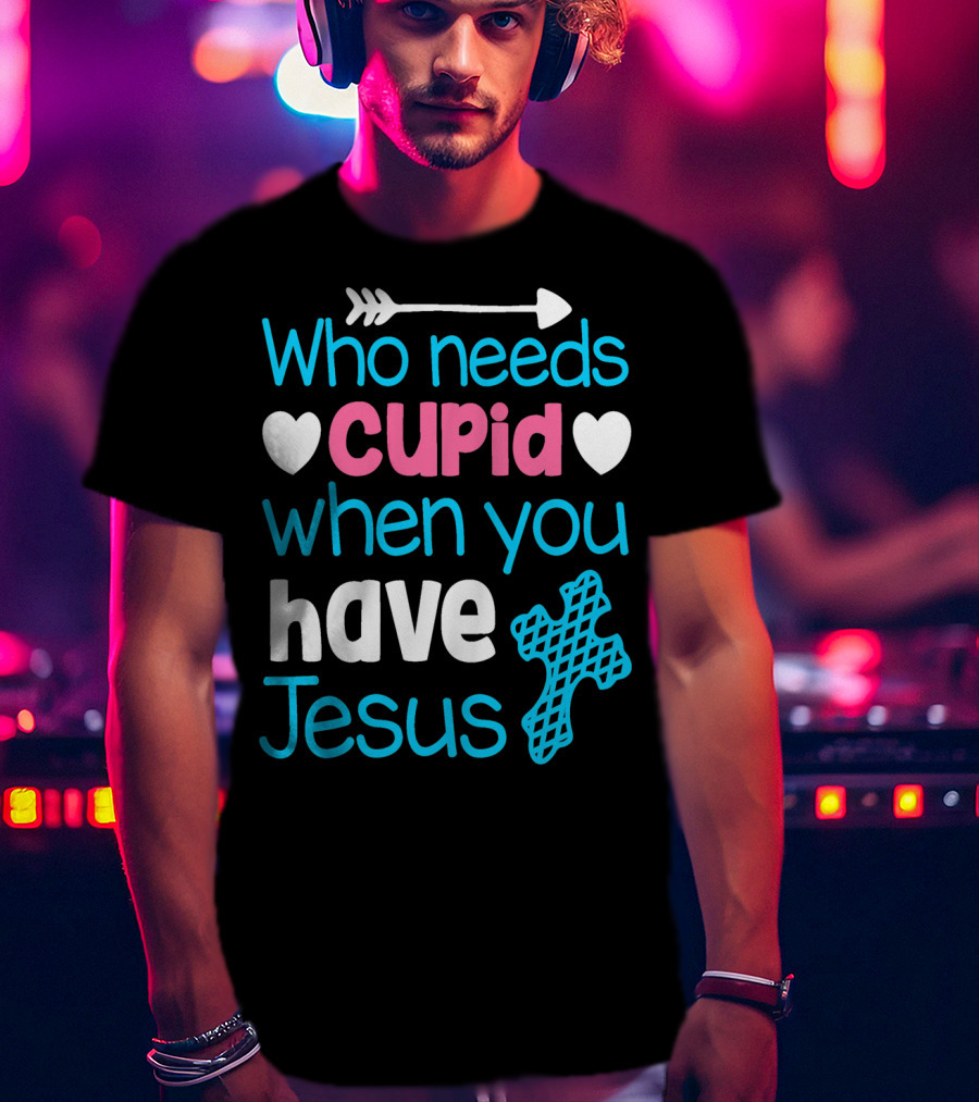 Who Needs Cupid When You Have Jesus Valentine's Day Christian T-Shirt