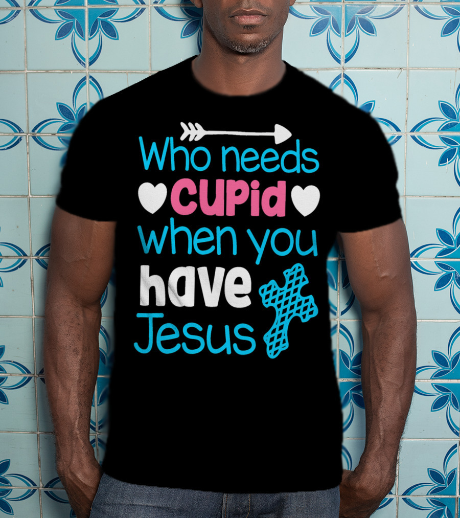 Who Needs Cupid When You Have Jesus Valentine's Day Christian T-Shirt