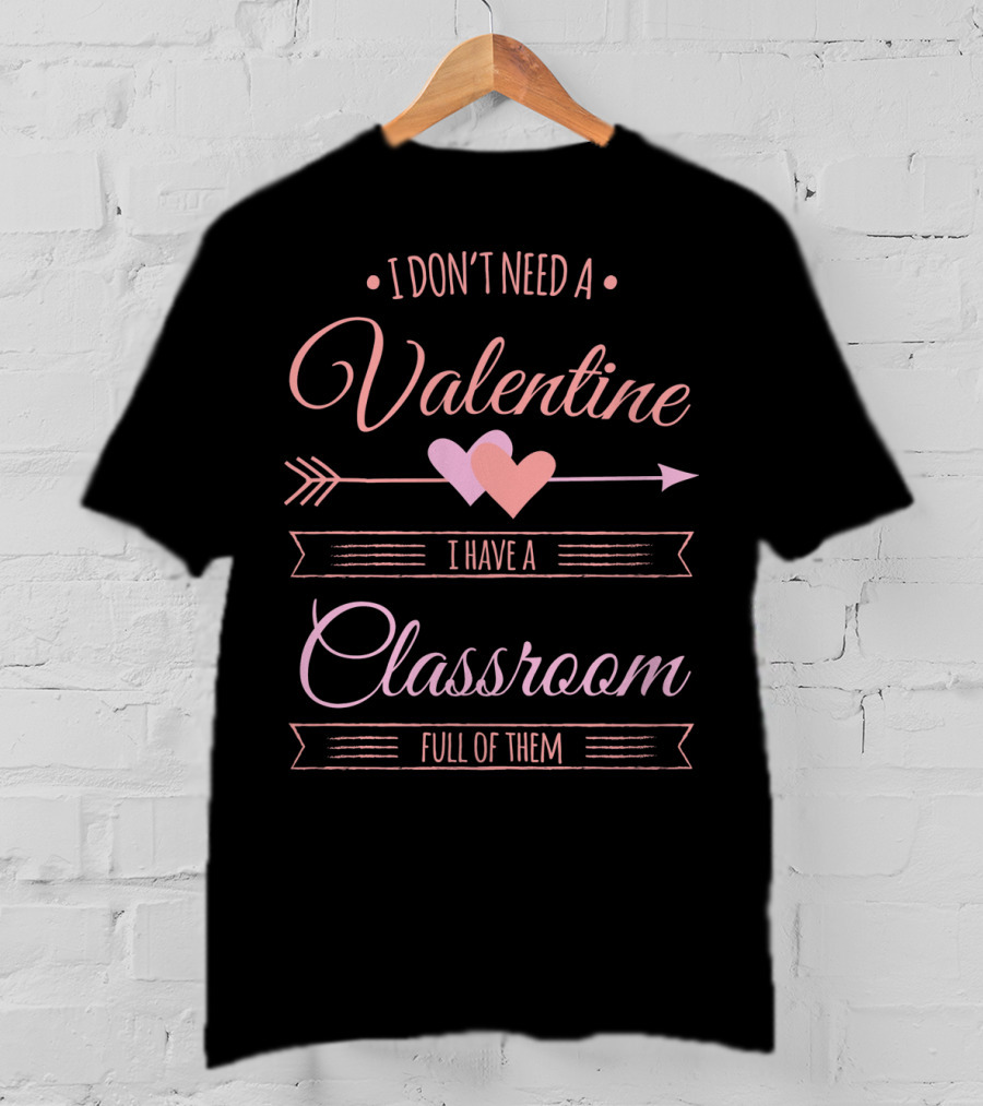 I Don't Need A Valentine I Have A Classroom Full Of Them Valentine's Day T-Shirt
