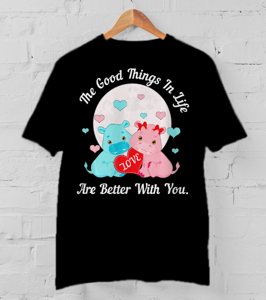 The Good Things In Life Are Better With You Cute Hippos Love Valentine T-Shirt