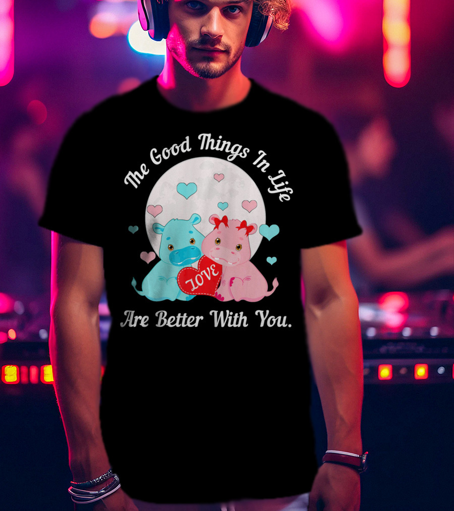 The Good Things In Life Are Better With You Cute Hippos Love Valentine T-Shirt