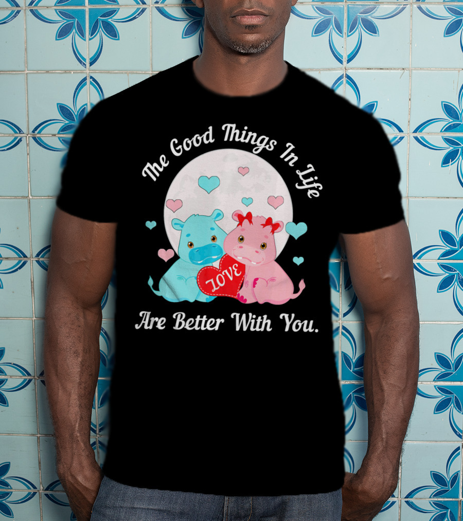The Good Things In Life Are Better With You Cute Hippos Love Valentine T-Shirt