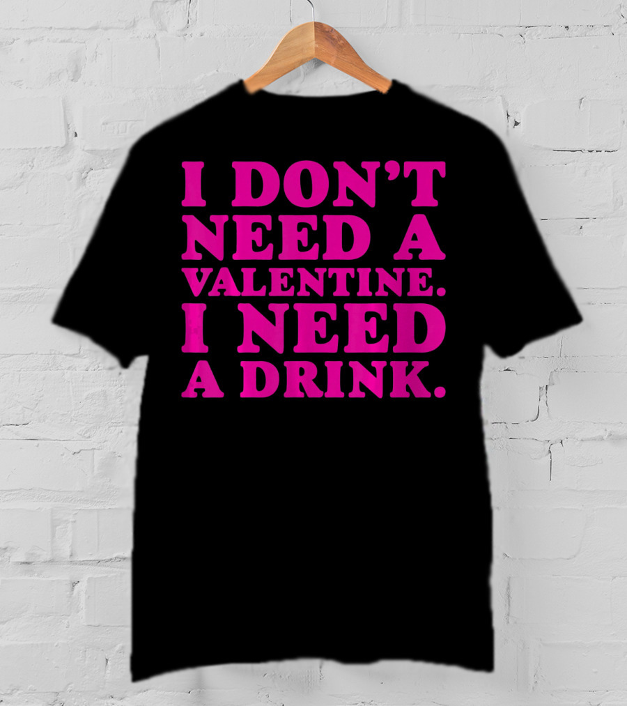 I Don't Need A Valentine I Need A Drink T-Shirt