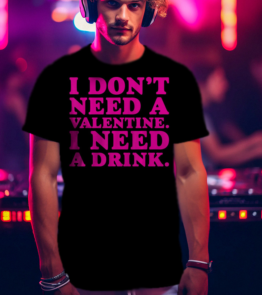 I Don't Need A Valentine I Need A Drink T-Shirt