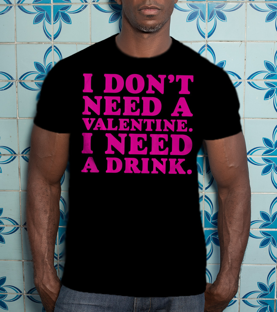 I Don't Need A Valentine I Need A Drink T-Shirt