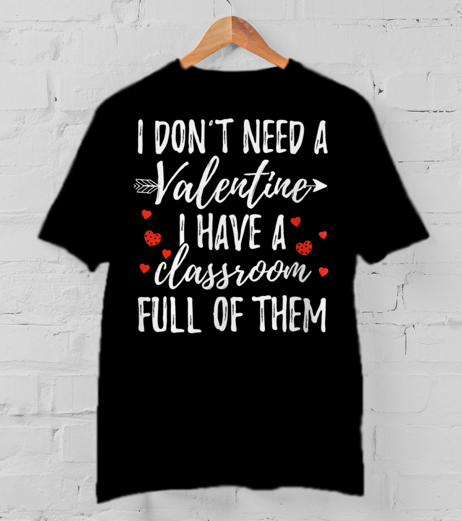 I Don't Need A Valentine I Have A Classroom Full Of Them Valentine's Day Teacher Humor T-Shirt
