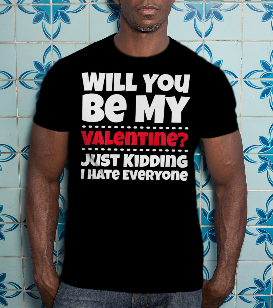 Will You Be My Valentine? Just Kidding I Hate Everyone T-Shirt