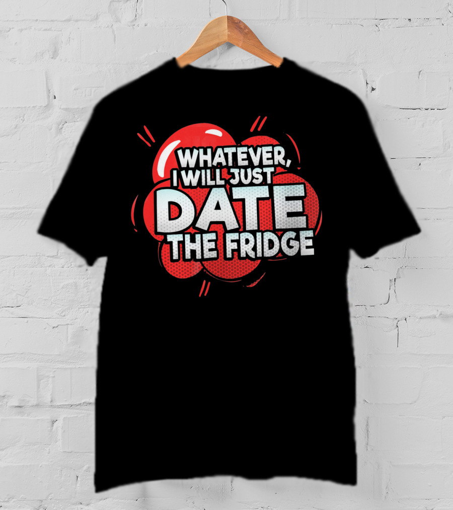 Whatever, I Will Just Date The Fridge Funny Valentines Day Women Gag T-Shirt