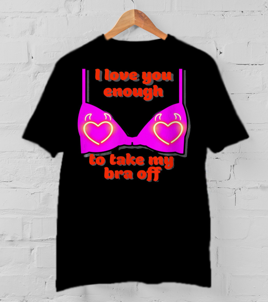 I Love You Enough To Take My Bra Off Funny Valentine's Day T-Shirt