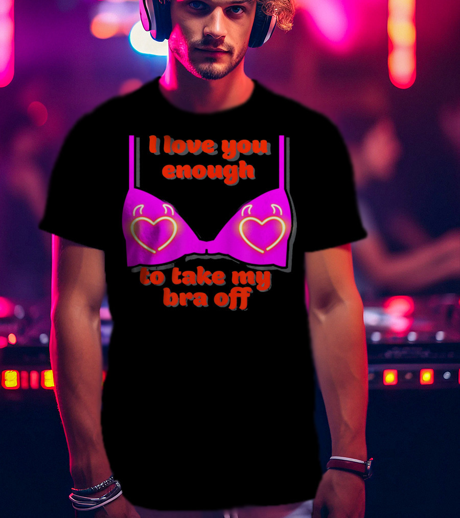 I Love You Enough To Take My Bra Off Funny Valentine's Day T-Shirt