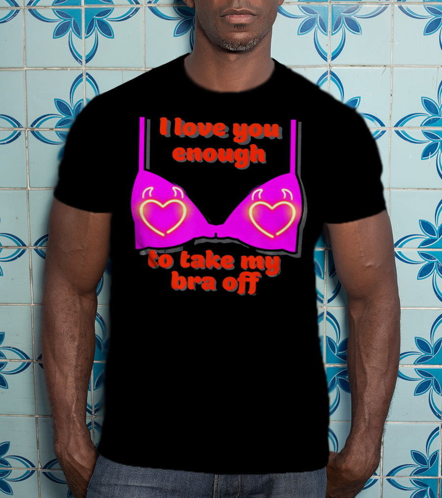 I Love You Enough To Take My Bra Off Funny Valentine's Day T-Shirt